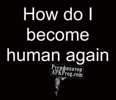 Русификатор для How do I become human again